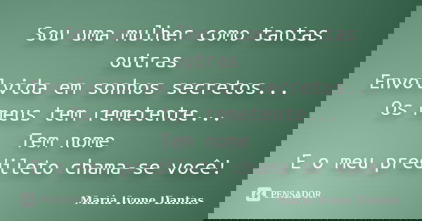 Sou uma mulher como tantas outras Envolvida em sonhos secretos... Os meus tem remetente... Tem nome E o meu predileto chama-se você!... Frase de Maria Ivone Dantas.