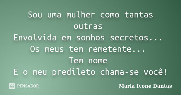 Sou uma mulher como tantas outras Envolvida em sonhos secretos... Os meus tem remetente... Tem nome E o meu predileto chama-se você!... Frase de Maria Ivone Dantas.