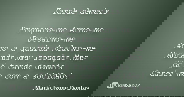 Tarde demais Preparo-me Armo-me Desarmo-me Abro a guarda Acalmo-me Abrando meu coração Mas já é tarde demais Casei-me com a solidão!... Frase de Maria Ivone Dantas.