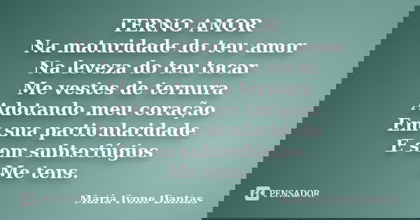 TERNO AMOR Na maturidade do teu amor Na leveza do teu tocar Me vestes de ternura Adotando meu coração Em sua particularidade E sem subterfúgios Me tens.... Frase de Maria Ivone Dantas.