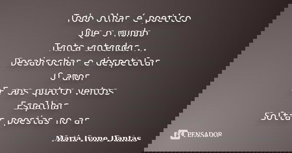 Todo olhar é poetico Que o mundo Tenta entender.. Desabrochar e despetalar O amor E aos quatro ventos Espalhar Soltar poesias no ar... Frase de Maria Ivone Dantas.