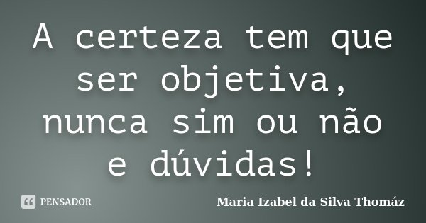A certeza tem que ser objetiva, nunca sim ou não e dúvidas!... Frase de Maria Izabel da Silva Thomaz.