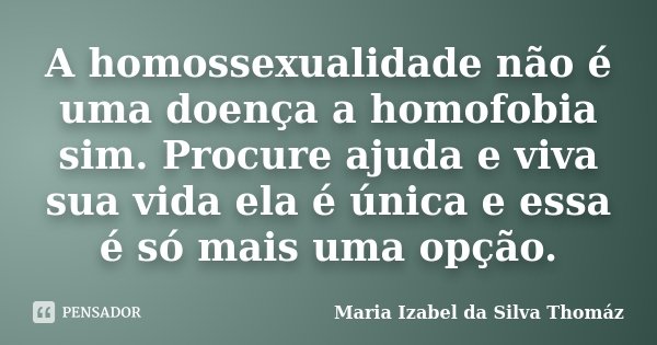 A homossexualidade não é uma doença a homofobia sim. Procure ajuda e viva sua vida ela é única e essa é só mais uma opção.... Frase de Maria Izabel da Silva Thomaz.