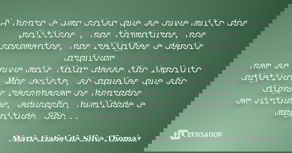 A honra é uma coisa que se ouve muito dos políticos , nas formaturas, nos casamentos, nas religiões e depois arquivam nem se ouve mais falar desse tão impoluto ... Frase de Maria Izabel da Silva Thomáz.