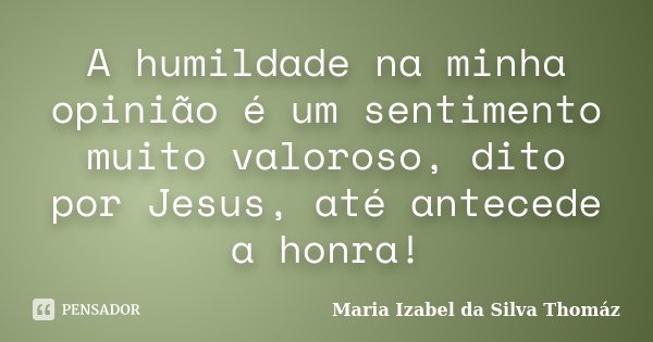A humildade na minha opinião é um sentimento muito valoroso, dito por Jesus, até antecede a honra!... Frase de Maria Izabel da Silva Thomáz.