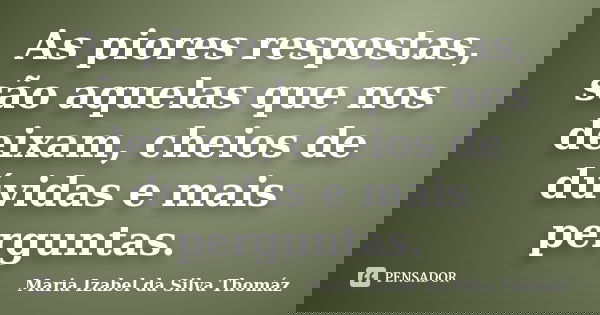 As piores respostas, são aquelas que nos deixam, cheios de dúvidas e mais perguntas.... Frase de Maria Izabel da Silva Thomaz.