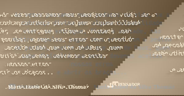 As vezes passamos maus pedaços na vida, se a cobrança divina por alguma culpabilidade vier, se entregue, fique a vontade, não mostre repulsa, pague seus erros c... Frase de Maria Izabel da Silva Thomáz.