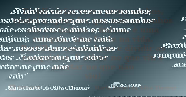 Dividi várias vezes meus sonhos, custei a aprender que nossos sonhos são exclusivos e únicos, é uma relíquia, uma fonte na vida. Partilhar nossos bens é dividir... Frase de Maria Izabel da Silva Thomáz.