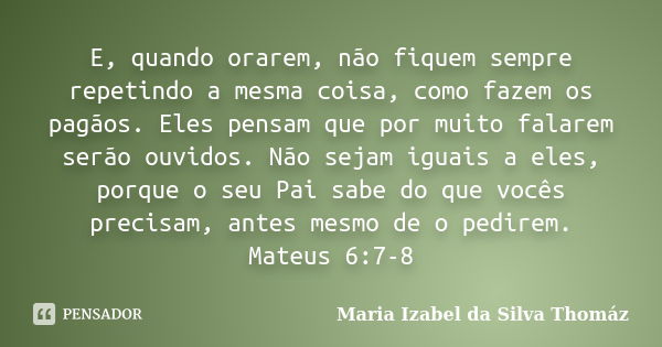 E, quando orarem, não fiquem sempre repetindo a mesma coisa, como fazem os pagãos. Eles pensam que por muito falarem serão ouvidos. Não sejam iguais a eles, por... Frase de Maria Izabel da Silva Thomáz.