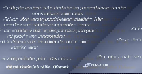 Eu hoje estou tão triste eu precisava tanto conversar com deus Falar dos meus problemas também lhe confessar tantos segredos meus Saber da minha vida e pergunta... Frase de Maria Izabel da Silva Thomáz.