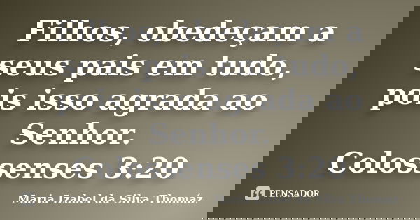 Filhos, obedeçam a seus pais em tudo, pois isso agrada ao Senhor. Colossenses 3:20... Frase de Maria Izabel da Silva Thomáz.