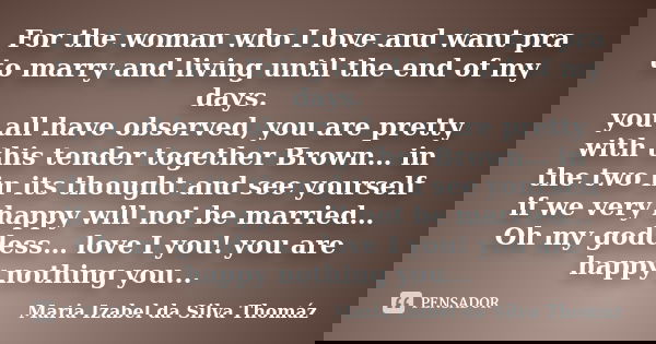 For the woman who I love and want pra to marry and living until the end of my days. you all have observed, you are pretty with this tender together Brown… in th... Frase de Maria Izabel da Silva Thomáz.