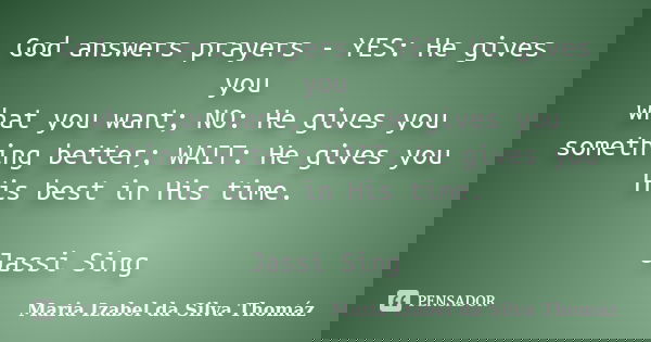 God answers prayers - YES: He gives you what you want; NO: He gives you something better; WAIT: He gives you His best in His time. Jassi Sing... Frase de Maria Izabel da Silva Thomáz.