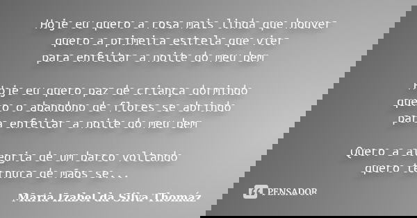 Hoje eu quero a rosa mais linda que houver quero a primeira estrela que vier para enfeitar a noite do meu bem Hoje eu quero paz de criança dormindo quero o aban... Frase de Maria Izabel da Silva Thomáz.