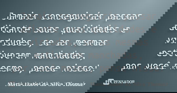Jamais conseguirás passar adiante suas qualidades e virtudes, se as mesmas estiverem manchadas, por você mesmo, pense nisso!... Frase de Maria Izabel da Silva Thomáz.