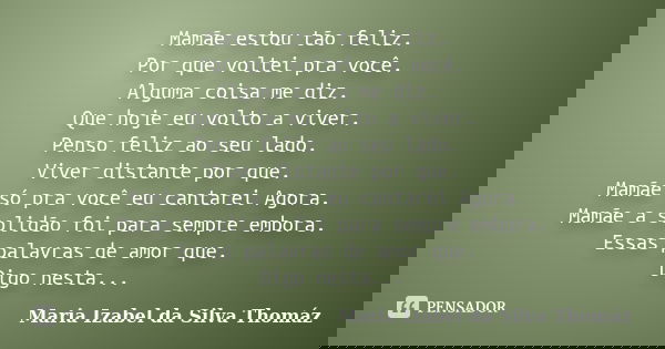 Mamãe estou tão feliz. Por que voltei pra você. Alguma coisa me diz. Que hoje eu volto a viver. Penso feliz ao seu lado. Viver distante por que. Mamãe só pra vo... Frase de Maria Izabel da Silva Thomáz.