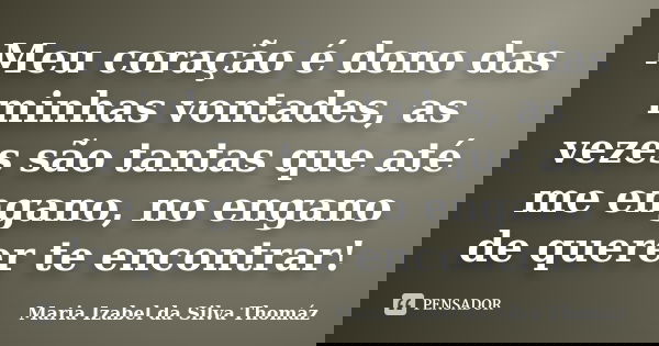 Meu coração é dono das minhas vontades, as vezes são tantas que até me engano, no engano de querer te encontrar!... Frase de Maria Izabel da Silva Thomáz.