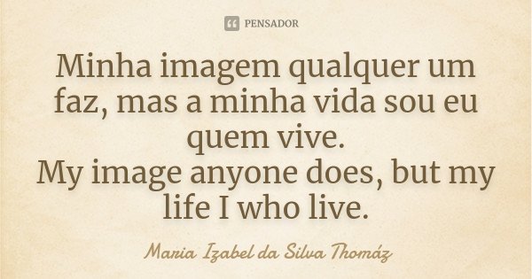 Minha imagem qualquer um faz, mas a minha vida sou eu quem vive. My image anyone does, but my life I who live.... Frase de Maria Izabel da Silva thomaz.