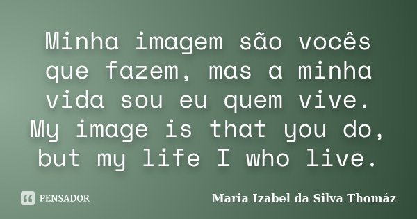 Minha imagem são vocês que fazem, mas a minha vida sou eu quem vive. My image is that you do, but my life I who live.... Frase de Maria Izabel da Silva Thomáz.
