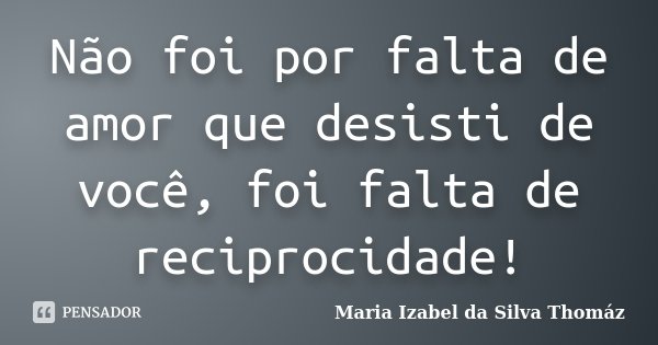 Não foi por falta de amor que desisti de você, foi falta de reciprocidade!... Frase de Maria Izabel da Silva Thomaz.