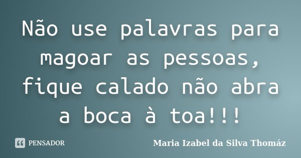 Não use palavras para magoar as pessoas, fique calado não abra a boca à toa!!!... Frase de Maria Izabel da Silva Thomáz.