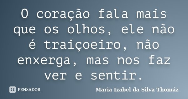 O coração fala mais que os olhos, ele não é traiçoeiro, não enxerga, mas nos faz ver e sentir.... Frase de Maria Izabel da Silva Thomaz.