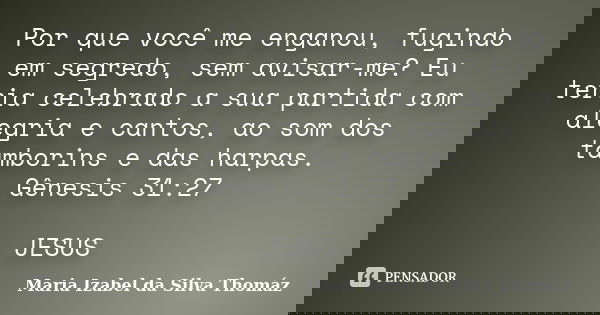 Por que você me enganou, fugindo em segredo, sem avisar-me? Eu teria celebrado a sua partida com alegria e cantos, ao som dos tamborins e das harpas. Gênesis ... Frase de Maria Izabel da Silva Thomáz.