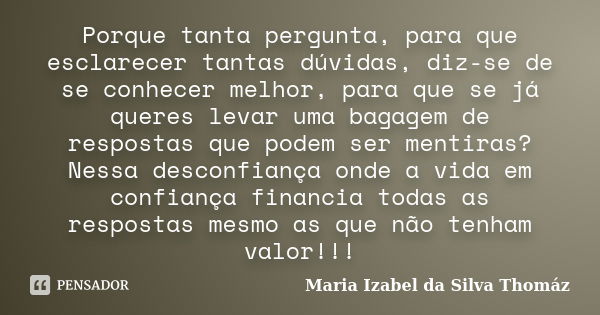 Porque tanta pergunta, para que esclarecer tantas dúvidas, diz-se de se conhecer melhor, para que se já queres levar uma bagagem de respostas que podem ser ment... Frase de Maria Izabel da Silva Thomáz.