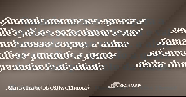 Quando menos se espera a velhice já se estacionou e vai tomando nosso corpo, a alma só envelhece quando a gente deixa independente da idade.... Frase de Maria Izabel da Silva Thomáz.