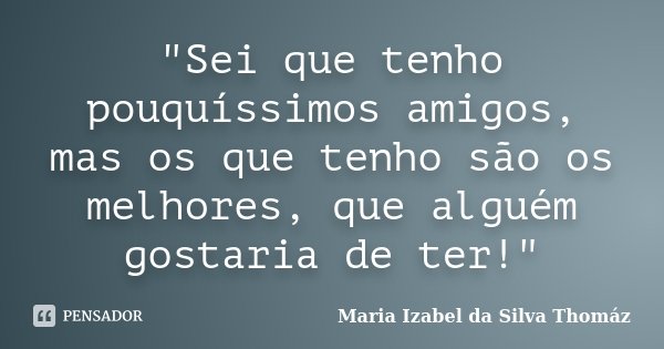 "Sei que tenho pouquíssimos amigos, mas os que tenho são os melhores, que alguém gostaria de ter!"... Frase de Maria Izabel da Silva Thomaz.
