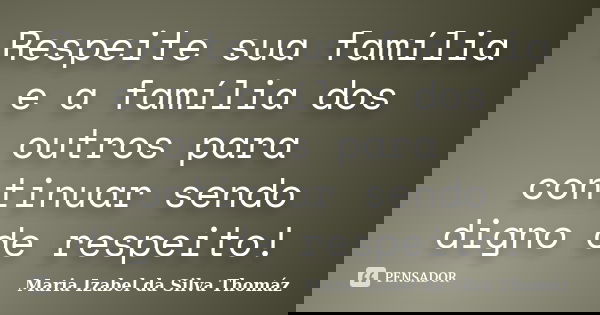 Respeite sua família e a família dos outros para continuar sendo digno de respeito!... Frase de Maria Izabel da Silva Thomáz.