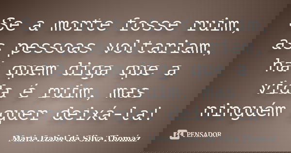 Se a morte fosse ruim, as pessoas voltariam, há quem diga que a vida é ruim, mas ninguém quer deixá-la!... Frase de Maria Izabel da Silva Thomáz.