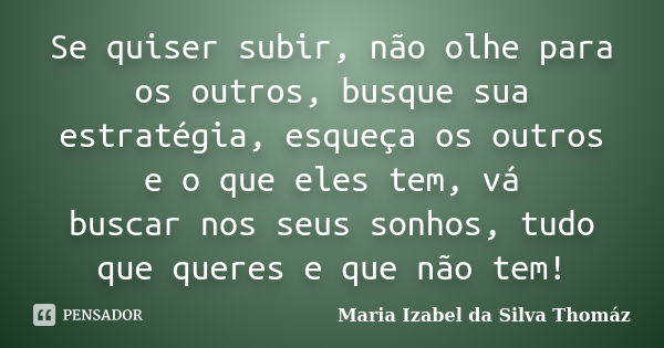 Se quiser subir, não olhe para os outros, busque sua estratégia, esqueça os outros e o que eles tem, vá buscar nos seus sonhos, tudo que queres e que não tem!... Frase de Maria Izabel da Silva Thomaz.