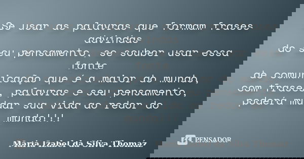 Se usar as palavras que formam frases advindas do seu pensamento, se souber usar essa fonte de comunicação que é a maior do mundo, com frases, palavras e seu pe... Frase de Maria Izabel da Silva Thomáz.