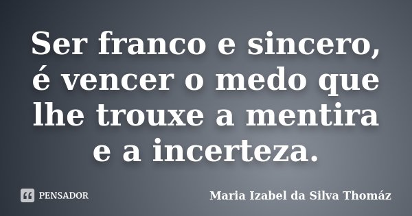 Ser franco e sincero, é vencer o medo que lhe trouxe a mentira e a incerteza.... Frase de Maria Izabel da Silva Thomaz.