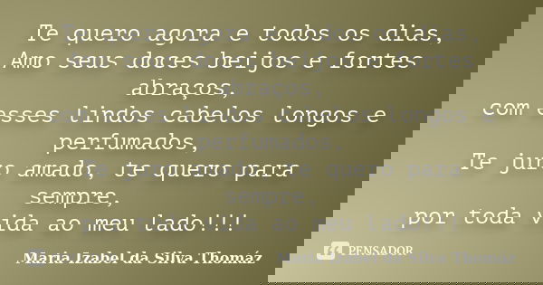Te quero agora e todos os dias, Amo seus doces beijos e fortes abraços, com esses lindos cabelos longos e perfumados, Te juro amado, te quero para sempre, por t... Frase de Maria Izabel da Silva Thomáz.
