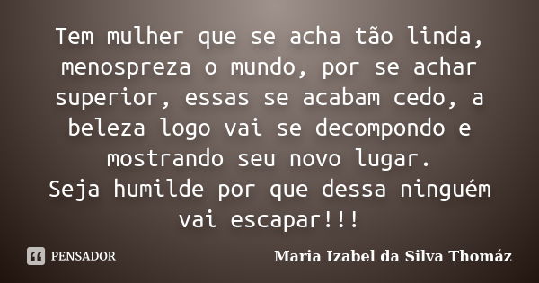 Tem mulher que se acha tão linda, menospreza o mundo, por se achar superior, essas se acabam cedo, a beleza logo vai se decompondo e mostrando seu novo lugar. S... Frase de Maria Izabel da Silva Thomáz.