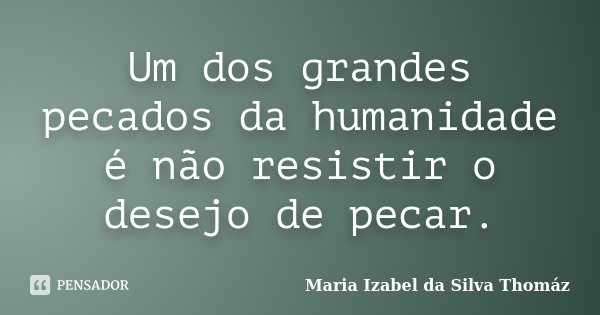 Um dos grandes pecados da humanidade é não resistir o desejo de pecar.... Frase de Maria Izabel da Silva Thomaz.