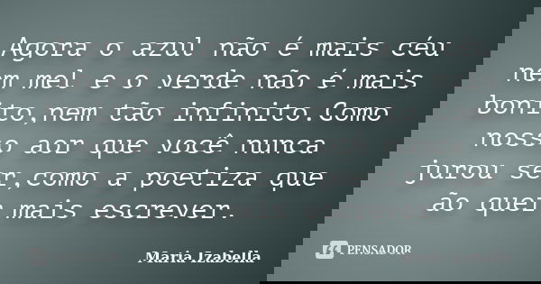Agora o azul não é mais céu nem mel e o verde não é mais bonito,nem tão infinito.Como nosso aor que você nunca jurou ser,como a poetiza que ão quer mais escreve... Frase de Maria Izabella.