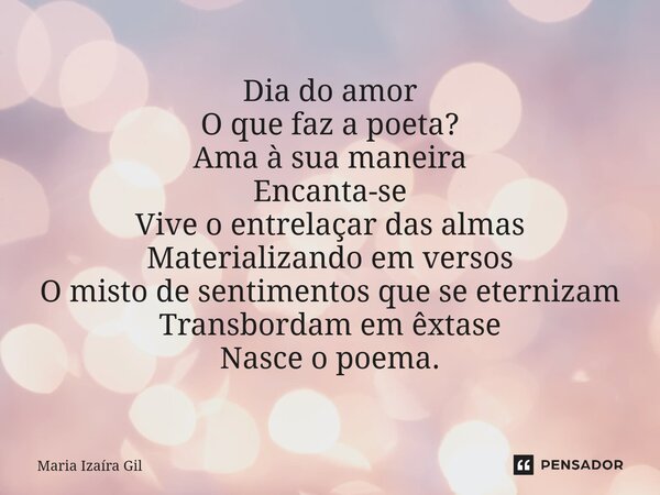 ⁠Dia do amor O que faz a poeta? Ama à sua maneira Encanta-se Vive o entrelaçar das almas Materializando em versos O misto de sentimentos que se eternizam Transb... Frase de Maria Izaíra Gil.