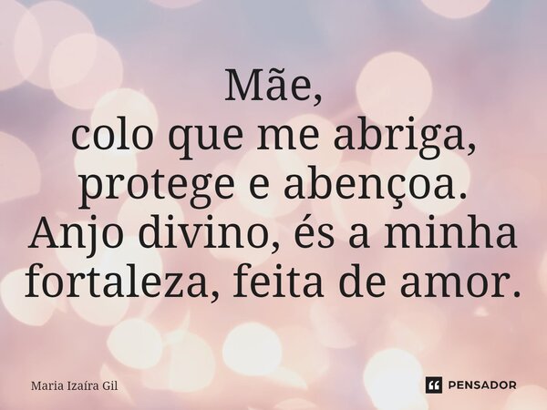 Mãe, colo que me abriga, protege e abençoa. Anjo divino, és a minha fortaleza, feita de amor.... Frase de Maria Izaíra Gil.