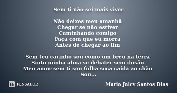 Sem ti não sei mais viver Não deixes meu amanhã Chegar se não estiver Caminhando comigo Faça com que eu morra Antes de chegar ao fim Sem teu carinho sou como um... Frase de Maria Jalcy Santos Dias.