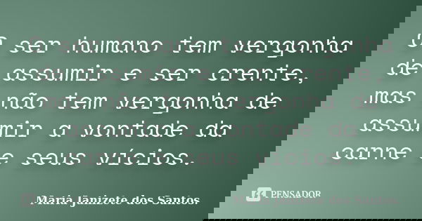 O ser humano tem vergonha de assumir e ser crente, mas não tem vergonha de assumir a vontade da carne e seus vícios.... Frase de Maria Janizete dos Santos..
