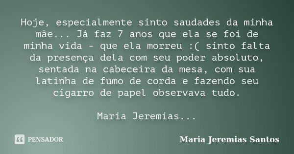 Hoje, especialmente sinto saudades da minha mãe... Já faz 7 anos que ela se foi de minha vida - que ela morreu :( sinto falta da presença dela com seu poder abs... Frase de Maria Jeremias Santos.