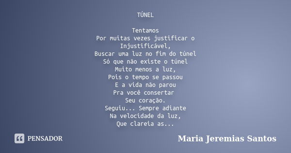 TÚNEL Tentamos Por muitas vezes justificar o Injustificável, Buscar uma luz no fim do túnel Só que não existe o túnel Muito menos a luz, Pois o tempo se passou ... Frase de Maria Jeremias Santos.