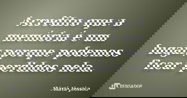 Acredito que a memória é um lugar,porque podemos ficar perdidos nela.... Frase de Maria Jessica.