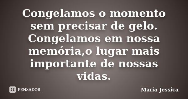 Congelamos o momento sem precisar de gelo. Congelamos em nossa memória,o lugar mais importante de nossas vidas.... Frase de Maria Jessica.