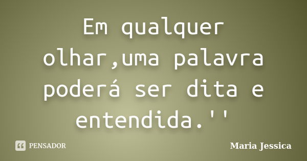 Em qualquer olhar,uma palavra poderá ser dita e entendida.''... Frase de Maria Jessica.