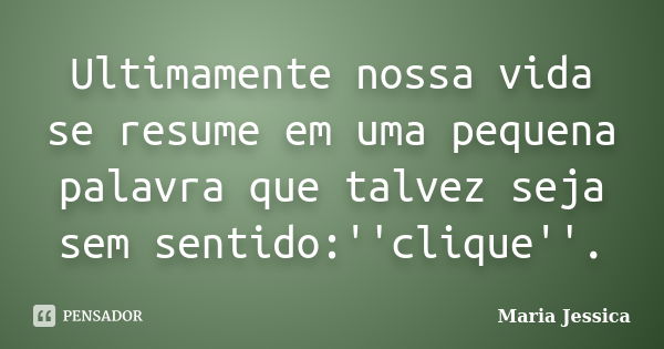 Ultimamente nossa vida se resume em uma pequena palavra que talvez seja sem sentido:''clique''.... Frase de Maria Jessica.