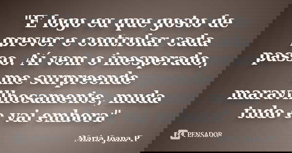 "E logo eu que gosto de prever e controlar cada passo. Aí vem o inesperado, me surpreende maravilhosamente, muda tudo e vai embora"... Frase de Maria Joana P..